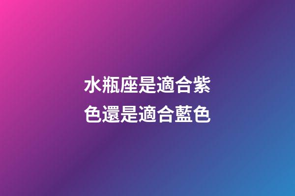 水瓶座是適合紫色還是適合藍色-第1張-星座運勢-玄機派