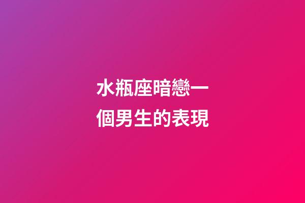 水瓶座暗戀一個男生的表現-第1張-星座運勢-玄機派