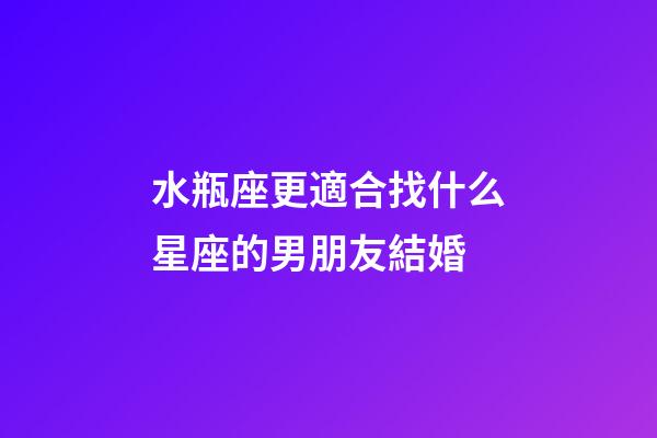 水瓶座更適合找什么星座的男朋友結婚-第1張-星座運勢-玄機派