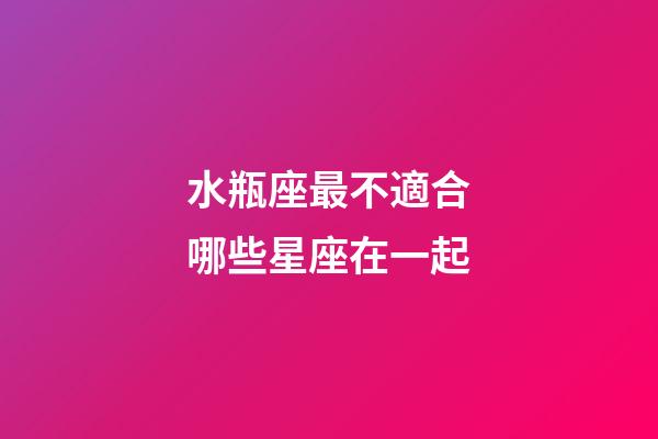 水瓶座最不適合哪些星座在一起-第1張-星座運勢-玄機派