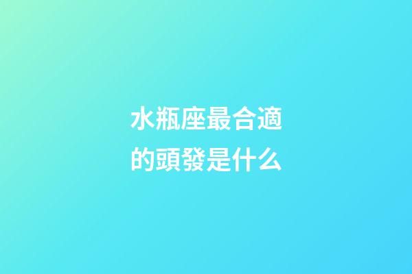 水瓶座最合適的頭發是什么-第1張-星座運勢-玄機派