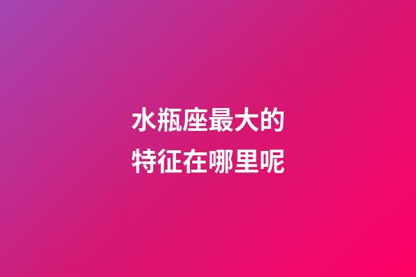 水瓶座最大的特征在哪里呢-第1張-星座運勢-玄機派