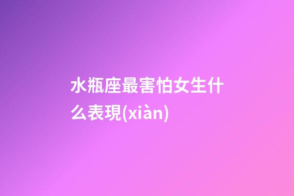 水瓶座最害怕女生什么表現(xiàn)-第1張-星座運勢-玄機派
