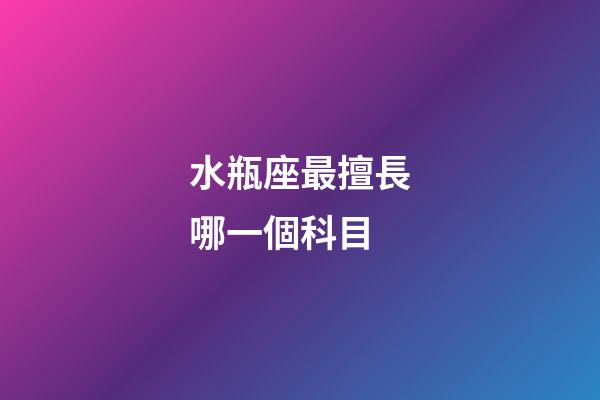 水瓶座最擅長哪一個科目-第1張-星座運勢-玄機派
