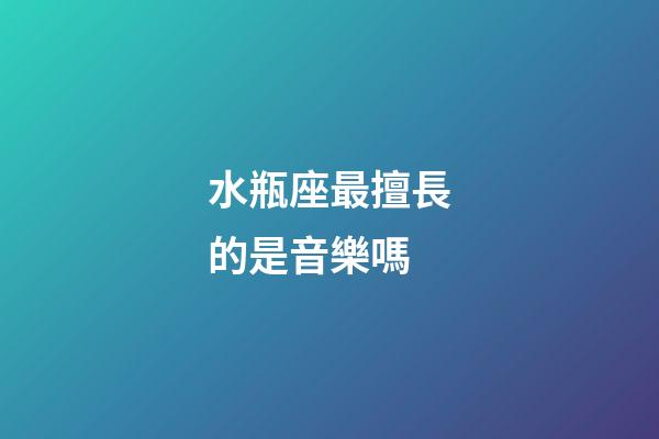 水瓶座最擅長的是音樂嗎-第1張-星座運(yùn)勢-玄機(jī)派