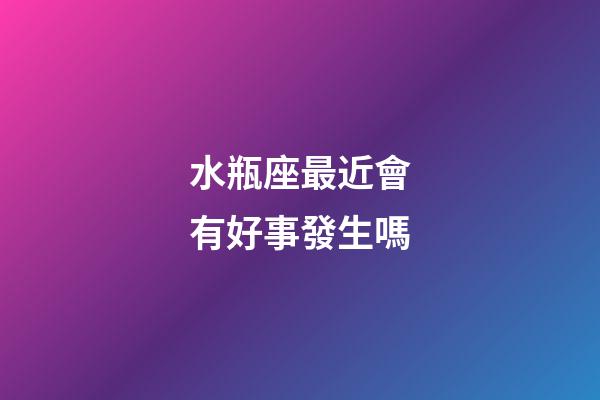 水瓶座最近會有好事發生嗎-第1張-星座運勢-玄機派