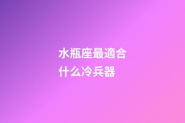 水瓶座最適合什么冷兵器-第1張-星座運勢-玄機派