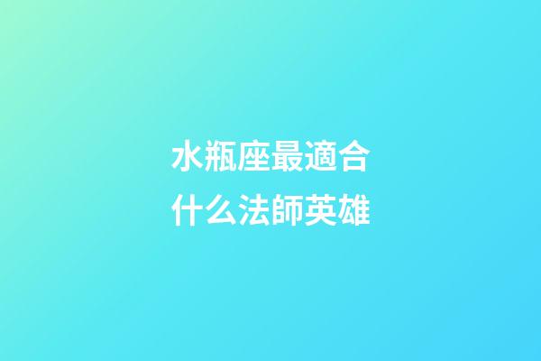 水瓶座最適合什么法師英雄-第1張-星座運(yùn)勢-玄機(jī)派