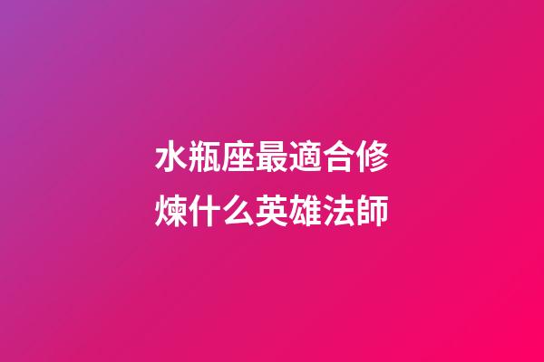 水瓶座最適合修煉什么英雄法師-第1張-星座運勢-玄機派