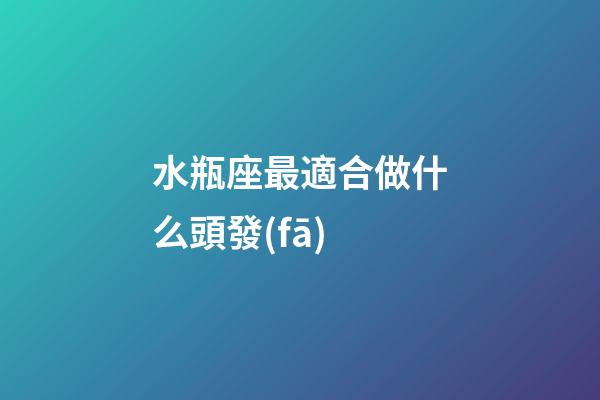 水瓶座最適合做什么頭發(fā)-第1張-星座運(yùn)勢(shì)-玄機(jī)派