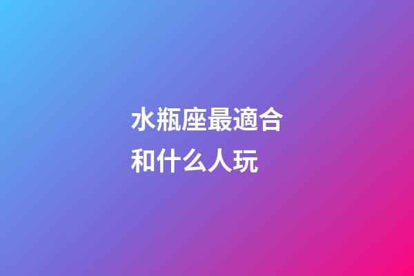 水瓶座最適合和什么人玩-第1張-星座運勢-玄機派