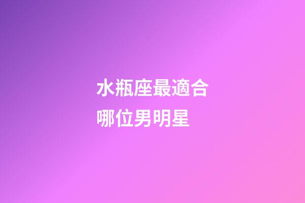水瓶座最適合哪位男明星-第1張-星座運勢-玄機派