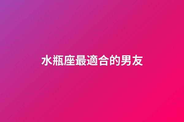 水瓶座最適合的男友-第1張-星座運勢-玄機派