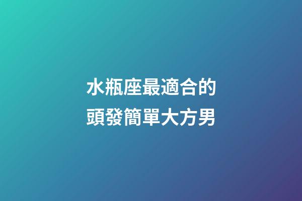 水瓶座最適合的頭發簡單大方男-第1張-星座運勢-玄機派