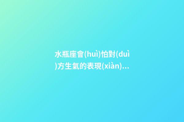 水瓶座會(huì)怕對(duì)方生氣的表現(xiàn)是什么-第1張-星座運(yùn)勢-玄機(jī)派