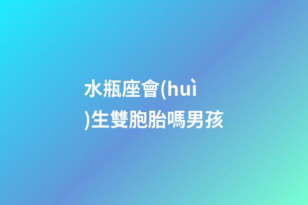 水瓶座會(huì)生雙胞胎嗎男孩-第1張-星座運(yùn)勢-玄機(jī)派