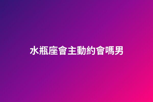 水瓶座會主動約會嗎男-第1張-星座運勢-玄機派