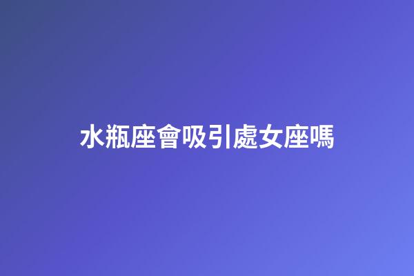 水瓶座會吸引處女座嗎-第1張-星座運勢-玄機派
