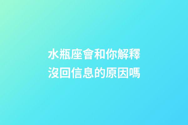 水瓶座會和你解釋沒回信息的原因嗎-第1張-星座運勢-玄機派