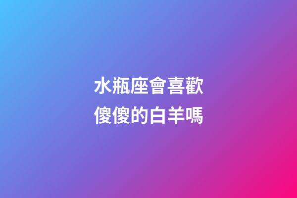 水瓶座會喜歡傻傻的白羊嗎-第1張-星座運勢-玄機派