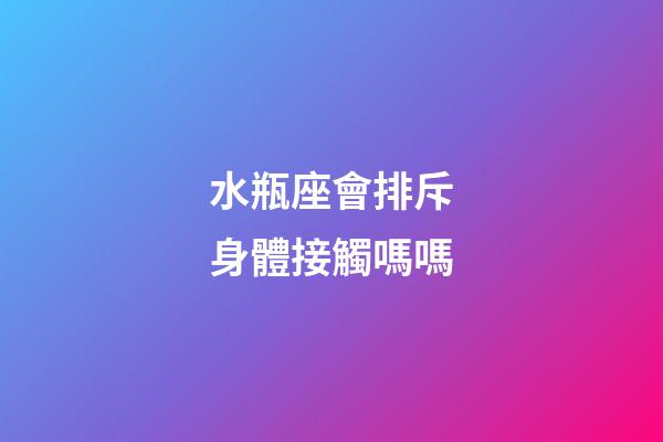 水瓶座會排斥身體接觸嗎嗎-第1張-星座運勢-玄機派