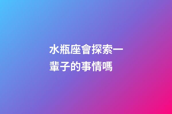 水瓶座會探索一輩子的事情嗎-第1張-星座運勢-玄機派