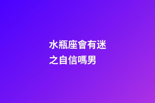 水瓶座會有迷之自信嗎男-第1張-星座運勢-玄機派