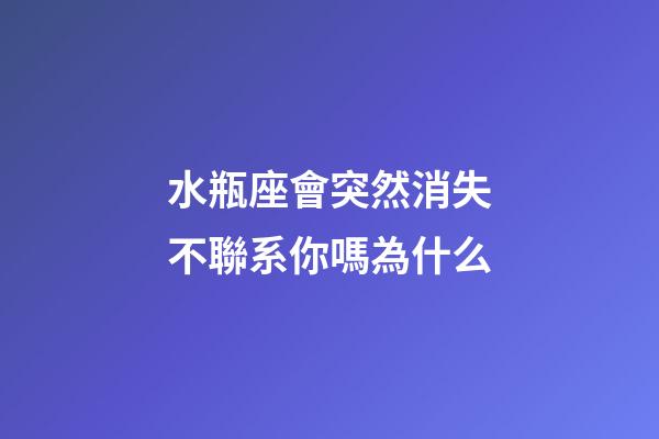 水瓶座會突然消失不聯系你嗎為什么-第1張-星座運勢-玄機派