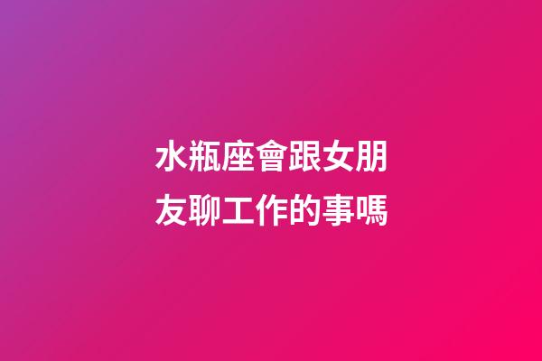 水瓶座會跟女朋友聊工作的事嗎-第1張-星座運勢-玄機派