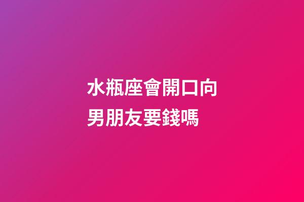 水瓶座會開口向男朋友要錢嗎-第1張-星座運(yùn)勢-玄機(jī)派
