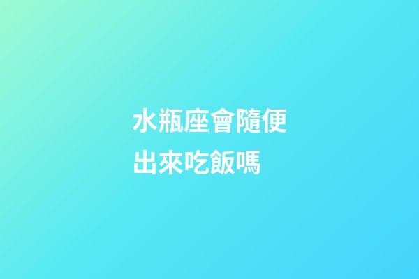 水瓶座會隨便出來吃飯嗎-第1張-星座運勢-玄機派