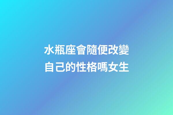 水瓶座會隨便改變自己的性格嗎女生-第1張-星座運勢-玄機派
