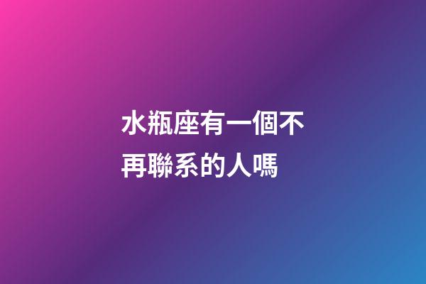 水瓶座有一個不再聯系的人嗎-第1張-星座運勢-玄機派