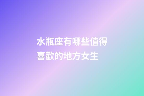 水瓶座有哪些值得喜歡的地方女生-第1張-星座運勢-玄機派