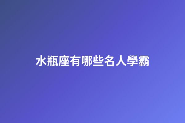 水瓶座有哪些名人學霸-第1張-星座運勢-玄機派