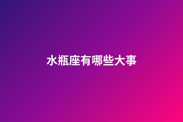 水瓶座有哪些大事-第1張-星座運勢-玄機派