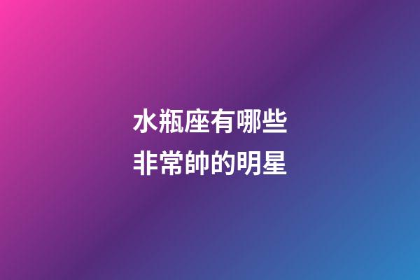 水瓶座有哪些非常帥的明星-第1張-星座運勢-玄機派