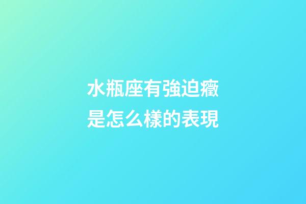 水瓶座有強迫癥是怎么樣的表現-第1張-星座運勢-玄機派