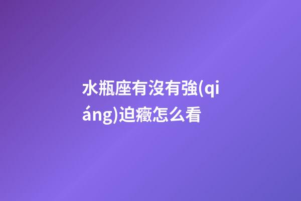 水瓶座有沒有強(qiáng)迫癥怎么看-第1張-星座運(yùn)勢(shì)-玄機(jī)派