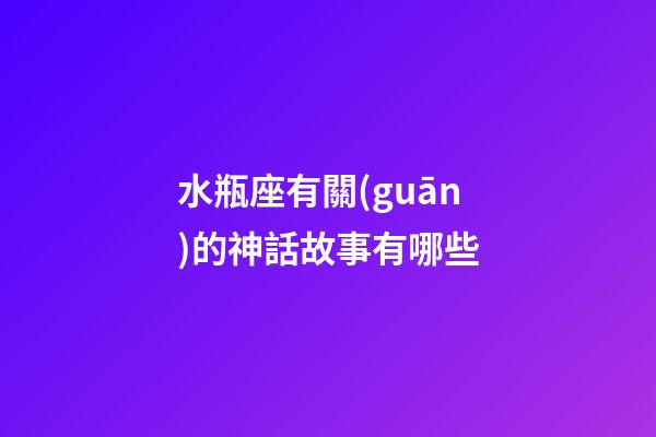 水瓶座有關(guān)的神話故事有哪些-第1張-星座運(yùn)勢(shì)-玄機(jī)派