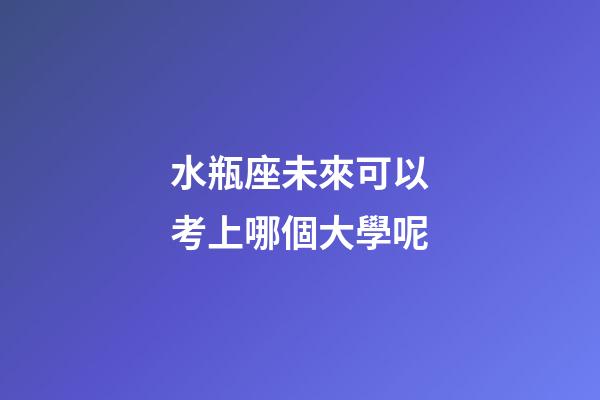 水瓶座未來可以考上哪個大學呢-第1張-星座運勢-玄機派