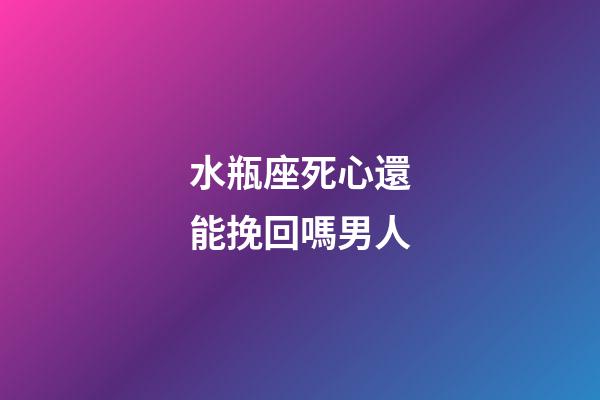 水瓶座死心還能挽回嗎男人-第1張-星座運勢-玄機派