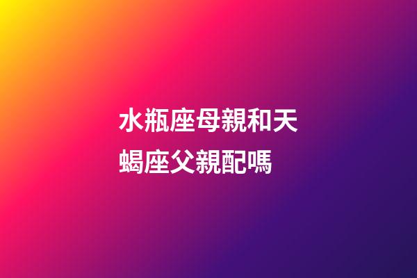 水瓶座母親和天蝎座父親配嗎-第1張-星座運勢-玄機派