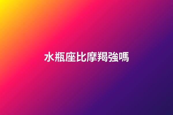 水瓶座比摩羯強嗎-第1張-星座運勢-玄機派