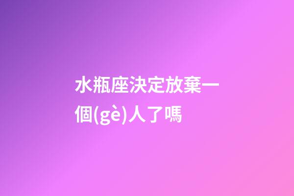 水瓶座決定放棄一個(gè)人了嗎-第1張-星座運(yùn)勢(shì)-玄機(jī)派