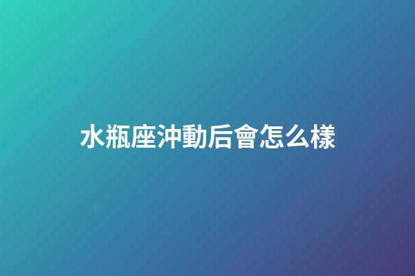 水瓶座沖動后會怎么樣-第1張-星座運勢-玄機派