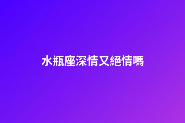 水瓶座深情又絕情嗎-第1張-星座運勢-玄機派