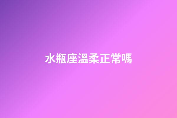 水瓶座溫柔正常嗎-第1張-星座運勢-玄機派