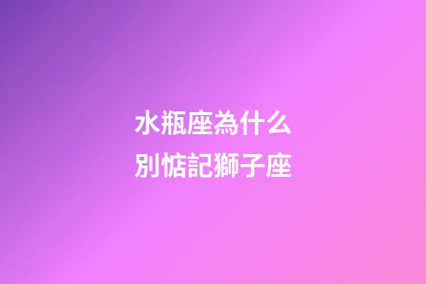 水瓶座為什么別惦記獅子座-第1張-星座運勢-玄機派