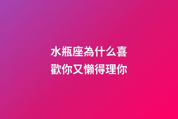 水瓶座為什么喜歡你又懶得理你-第1張-星座運勢-玄機派